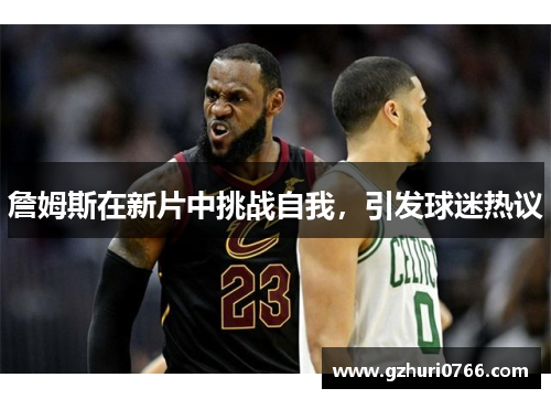 詹姆斯在新片中挑战自我，引发球迷热议