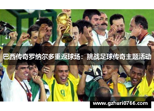 巴西传奇罗纳尔多重返球场：挑战足球传奇主题活动