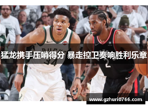 猛龙携手压哨得分 暴走控卫奏响胜利乐章